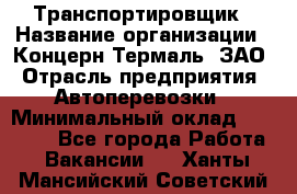 Транспортировщик › Название организации ­ Концерн Термаль, ЗАО › Отрасль предприятия ­ Автоперевозки › Минимальный оклад ­ 17 000 - Все города Работа » Вакансии   . Ханты-Мансийский,Советский г.